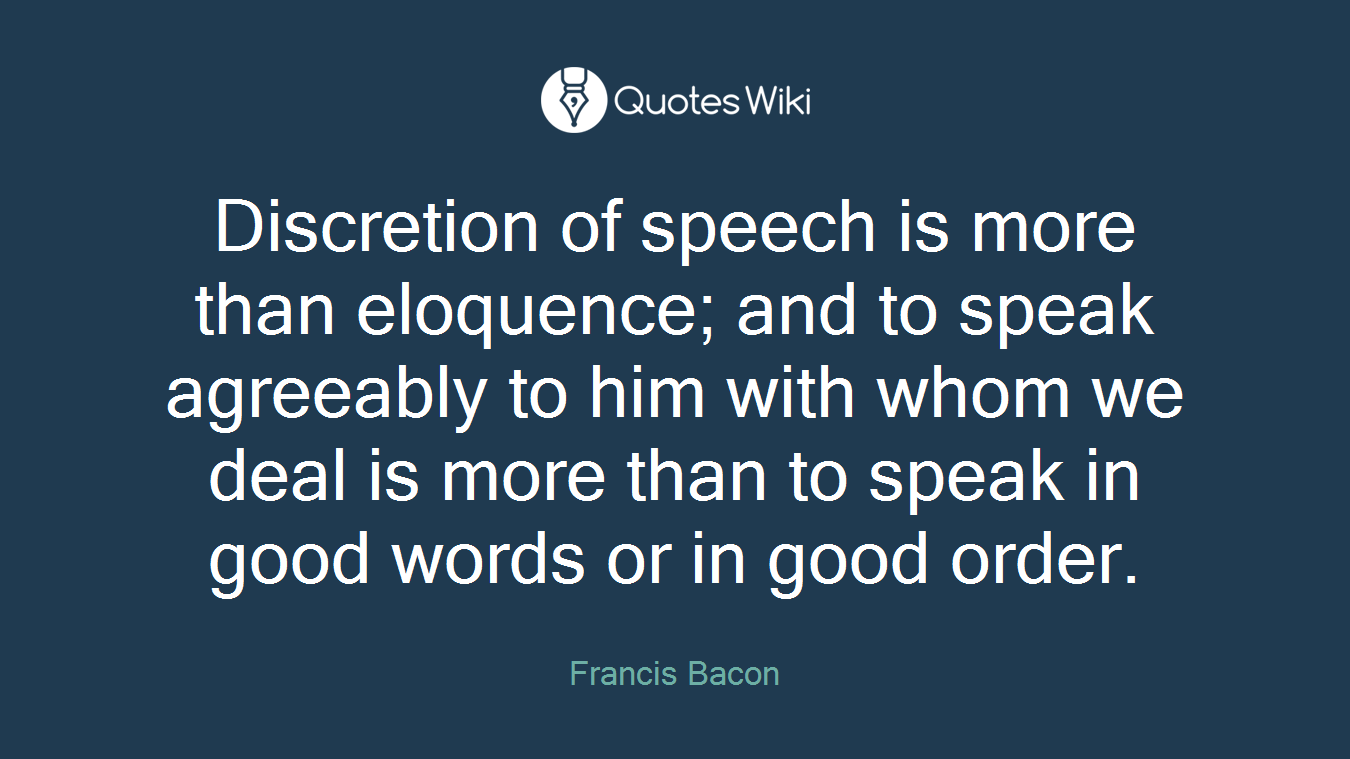 Discretion of speech is more than eloquence; and to speak agreeably to him with whom we deal is more than to speak in good words or in good order.