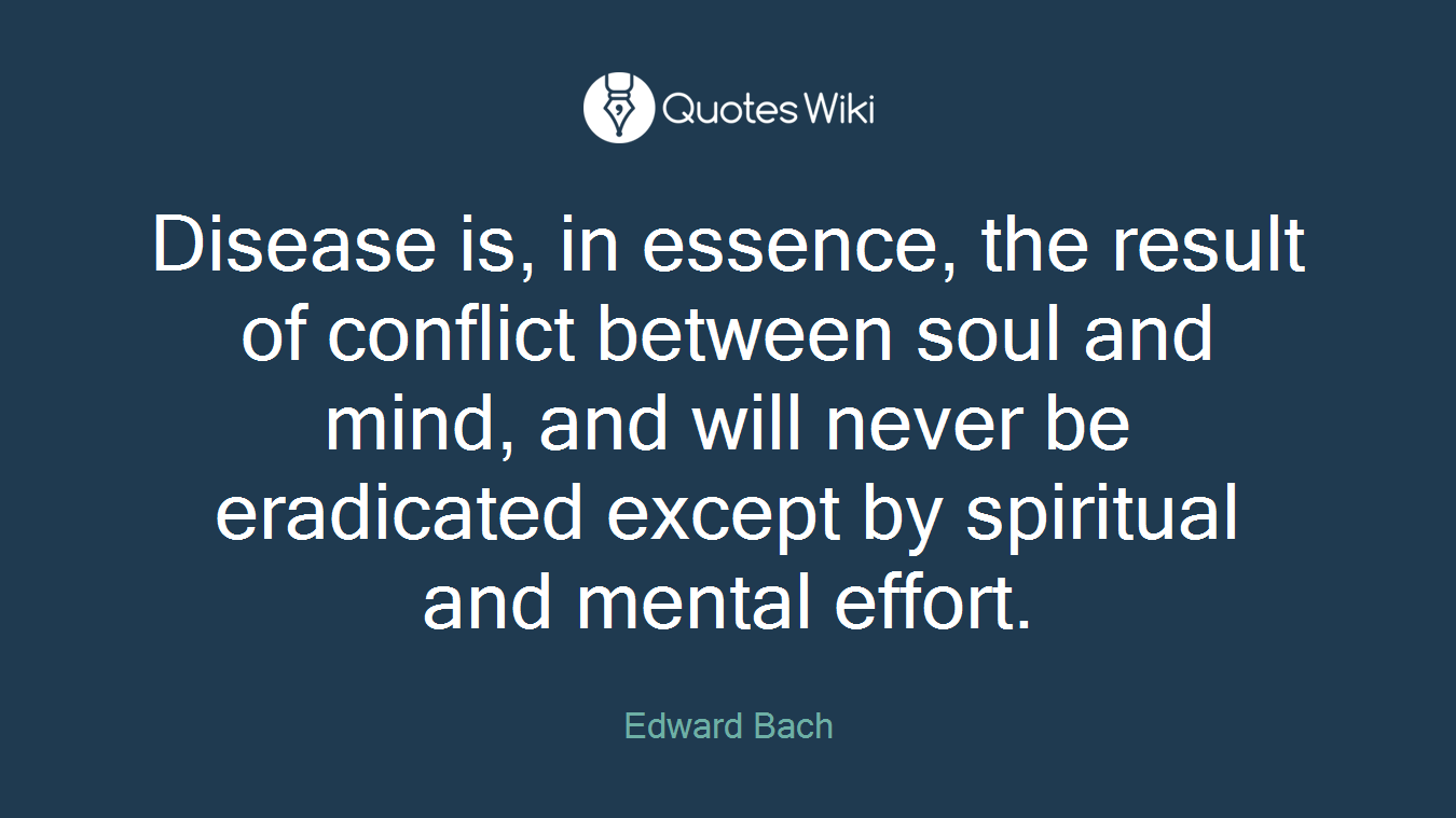 Disease is, in essence, the result of conflict between soul and mind, and will never be eradicated except by spiritual and mental effort.