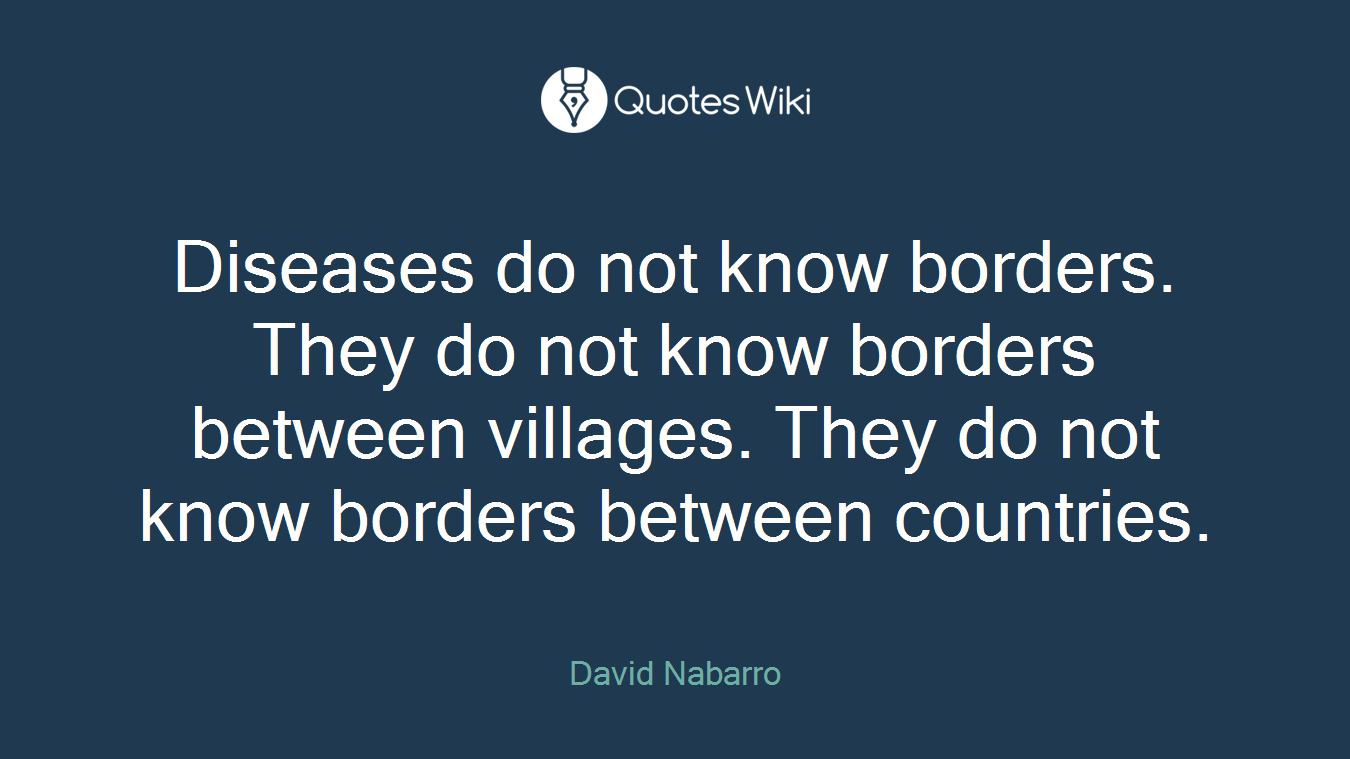 Diseases do not know borders. They do not know borders between villages. They do not know borders between countries.