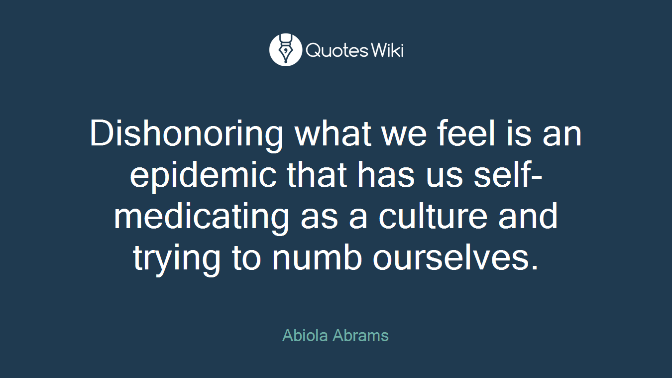 Dishonoring what we feel is an epidemic that has us self-medicating as a culture and trying to numb ourselves.