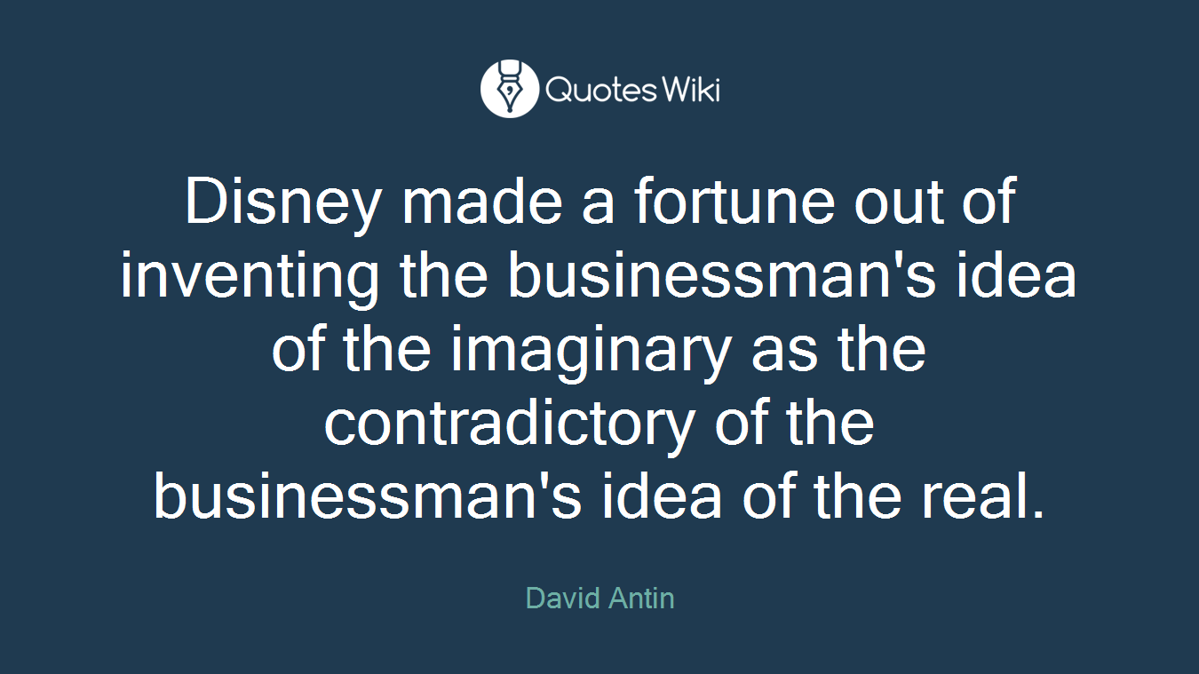 Disney made a fortune out of inventing the businessman's idea of the imaginary as the contradictory of the businessman's idea of the real.