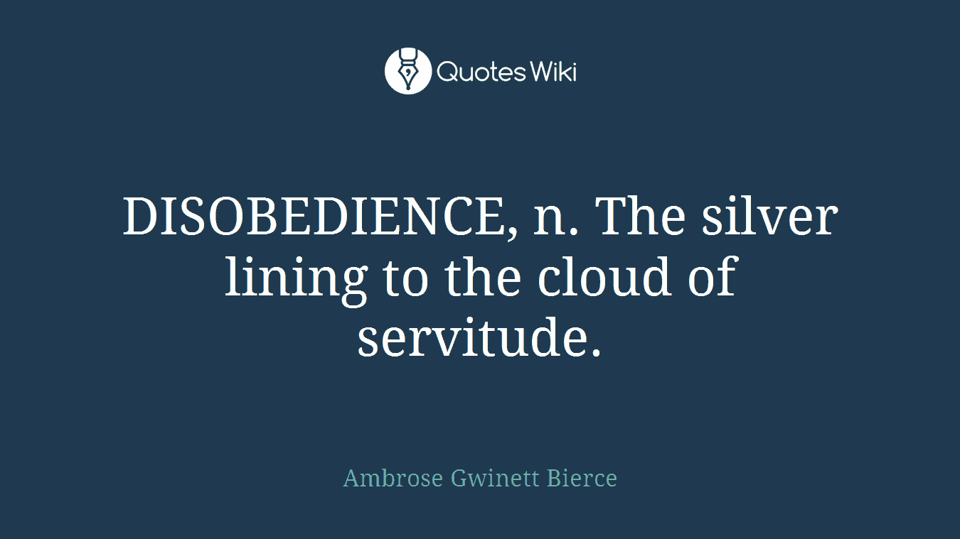 DISOBEDIENCE, n. The silver lining to the cloud of servitude.