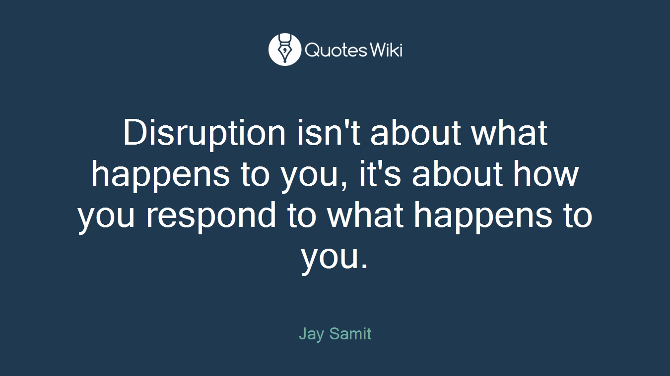 Disruption isn't about what happens to you, it's about how you respond to what happens to you.