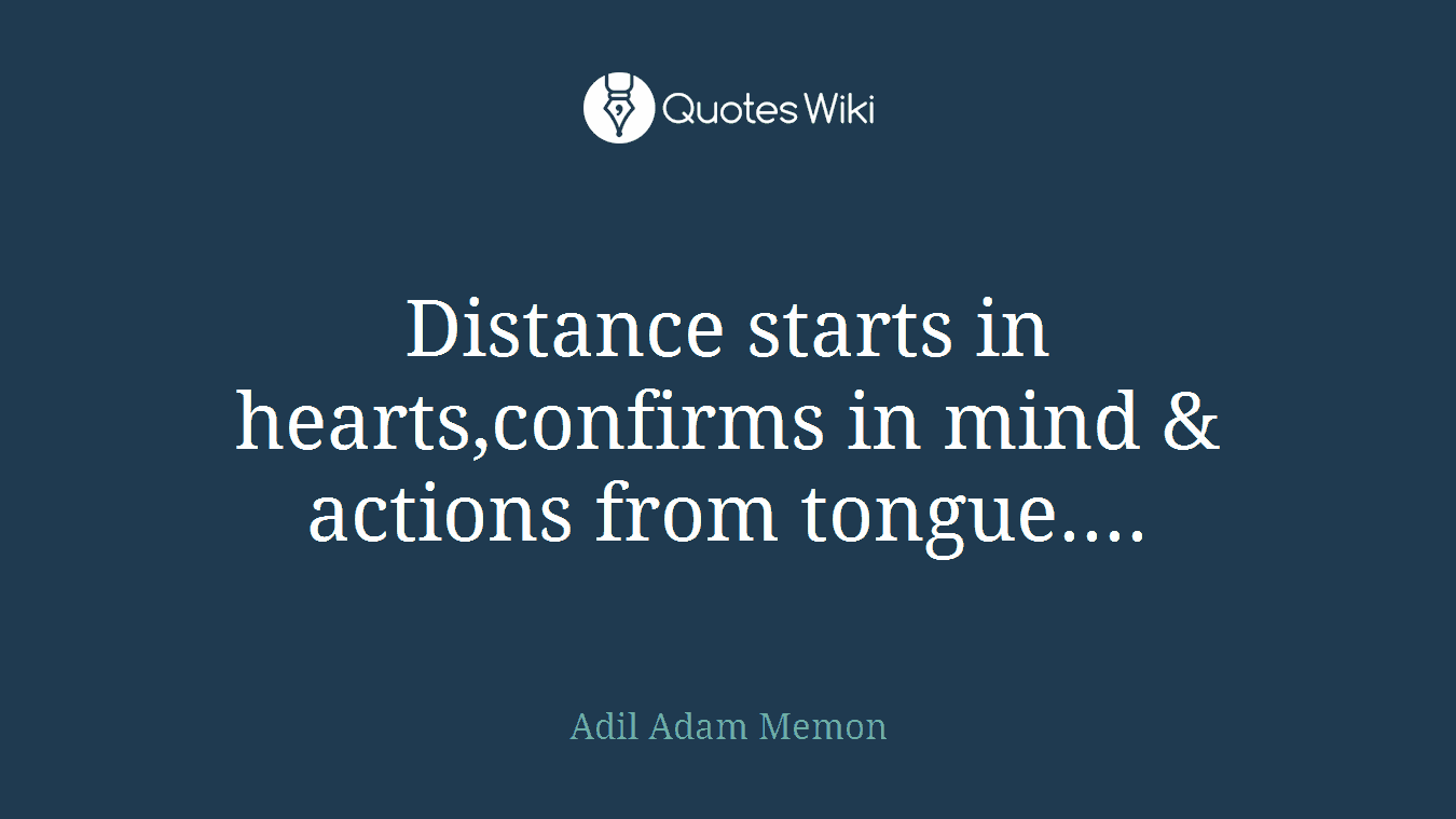 Distance starts in hearts,confirms in mind & actions from tongue....