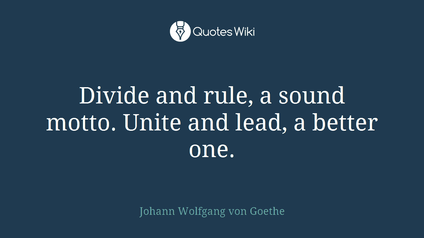 Divide and rule, a sound motto. Unite and lead, a better one.