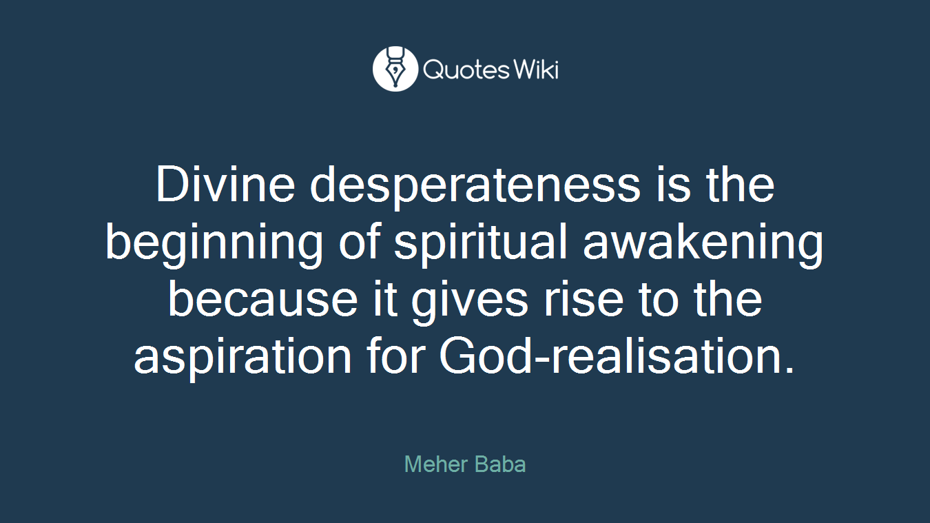 Divine desperateness is the beginning of spiritual awakening because it gives rise to the aspiration for God-realisation.