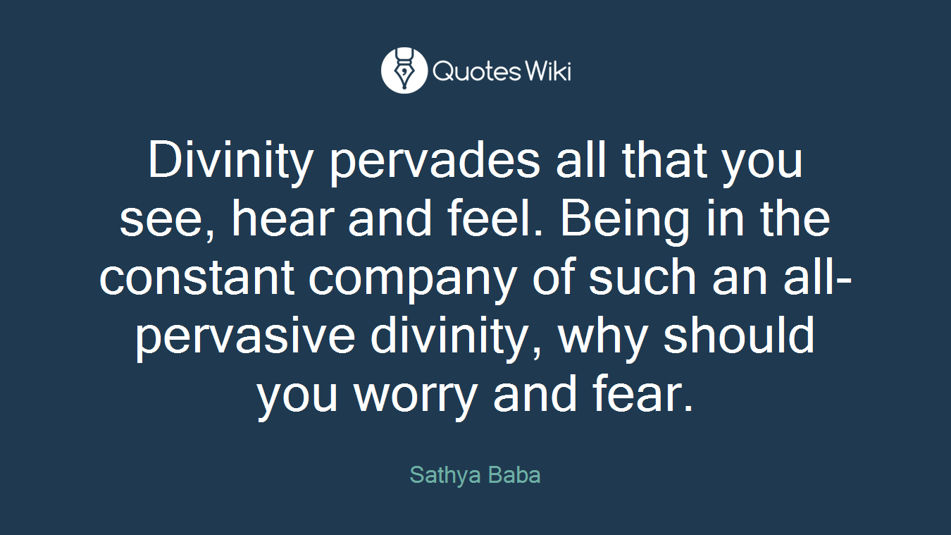 Divinity pervades all that you see, hear and feel. Being in the constant company of such an all-pervasive divinity, why should you worry and fear.
