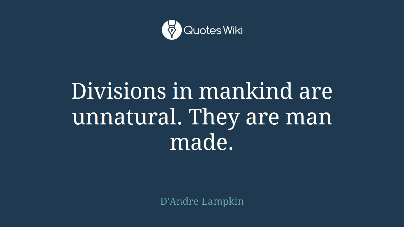 Divisions in mankind are unnatural. They are man made.