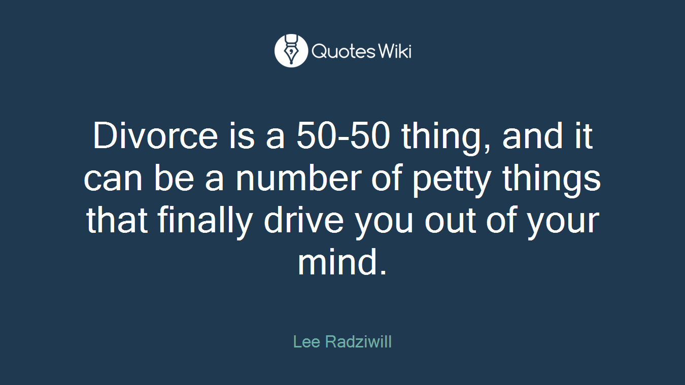 Divorce is a 50-50 thing, and it can be a number of petty things that finally drive you out of your mind.