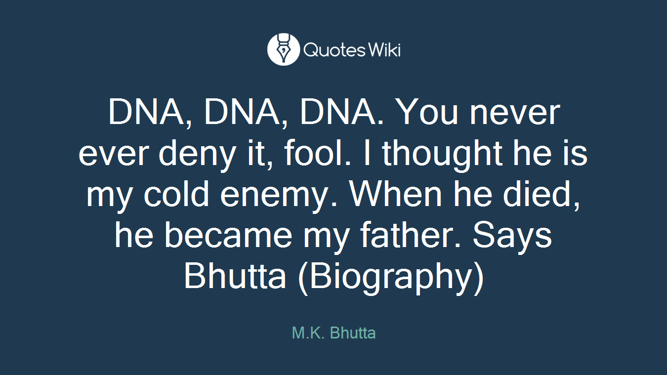 DNA, DNA, DNA. You never ever deny it, fool. I thought he is my cold enemy. When he died, he became my father. Says Bhutta (Biography)