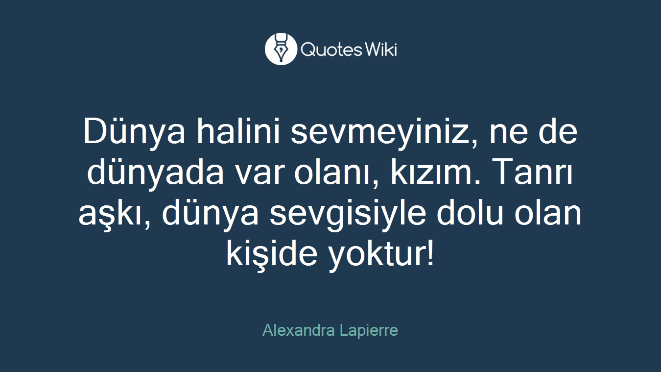 Dünya halini sevmeyiniz, ne de dünyada var olanı, kızım. Tanrı aşkı, dünya sevgisiyle dolu olan kişide yoktur!