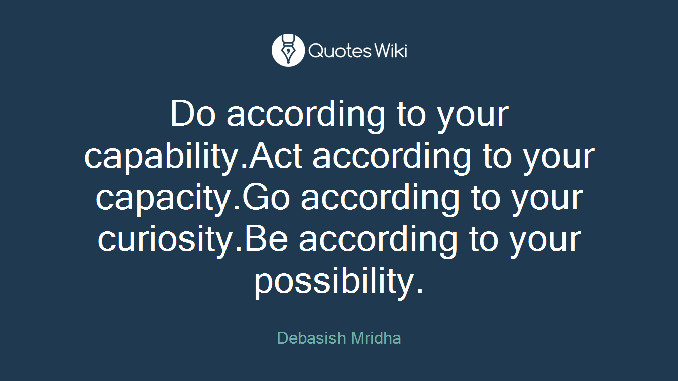 Do according to your capability.Act according to your capacity.Go according to your curiosity.Be according to your possibility.