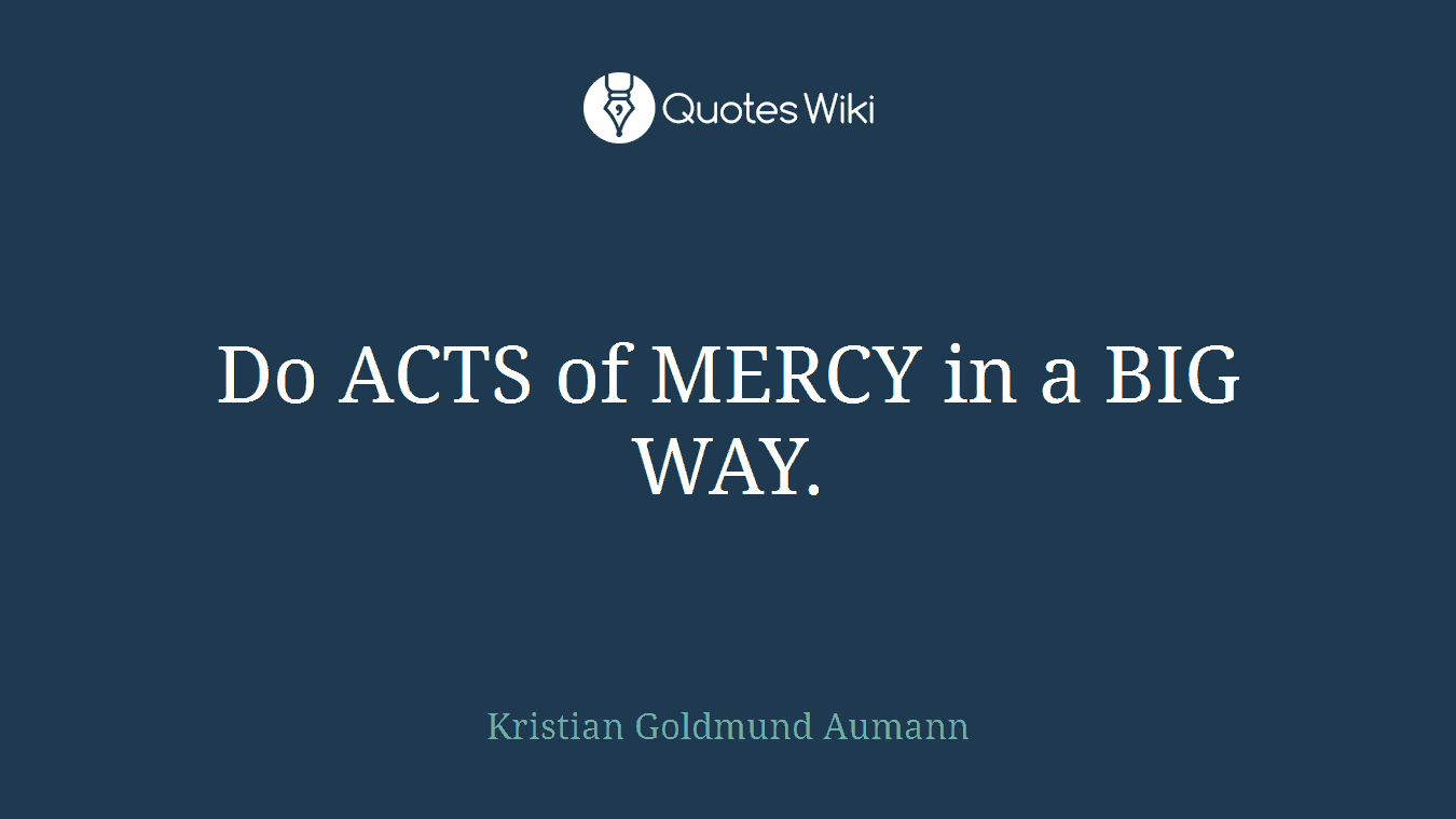Do ACTS of MERCY in a BIG WAY.