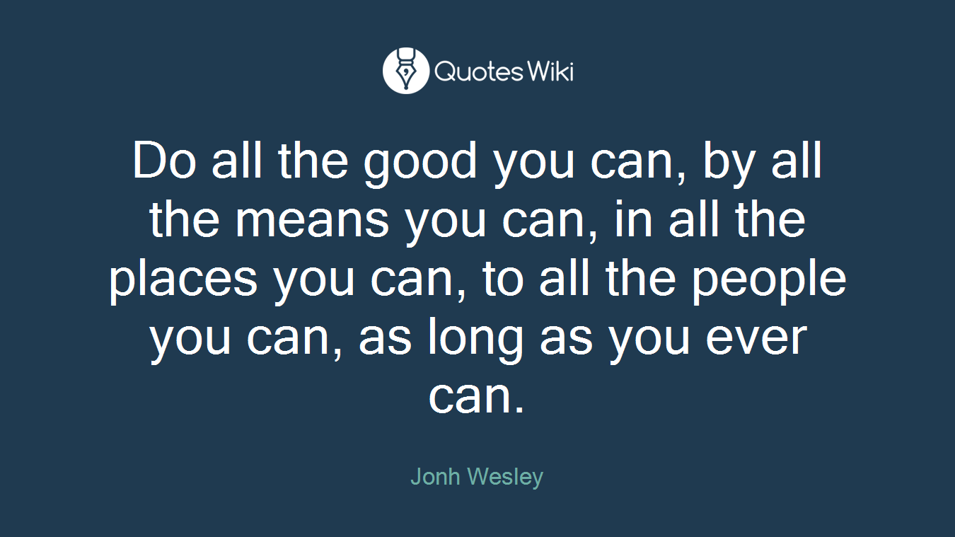 Do all the good you can, by all the means you can, in all the places you can, to all the people you can, as long as you ever can.