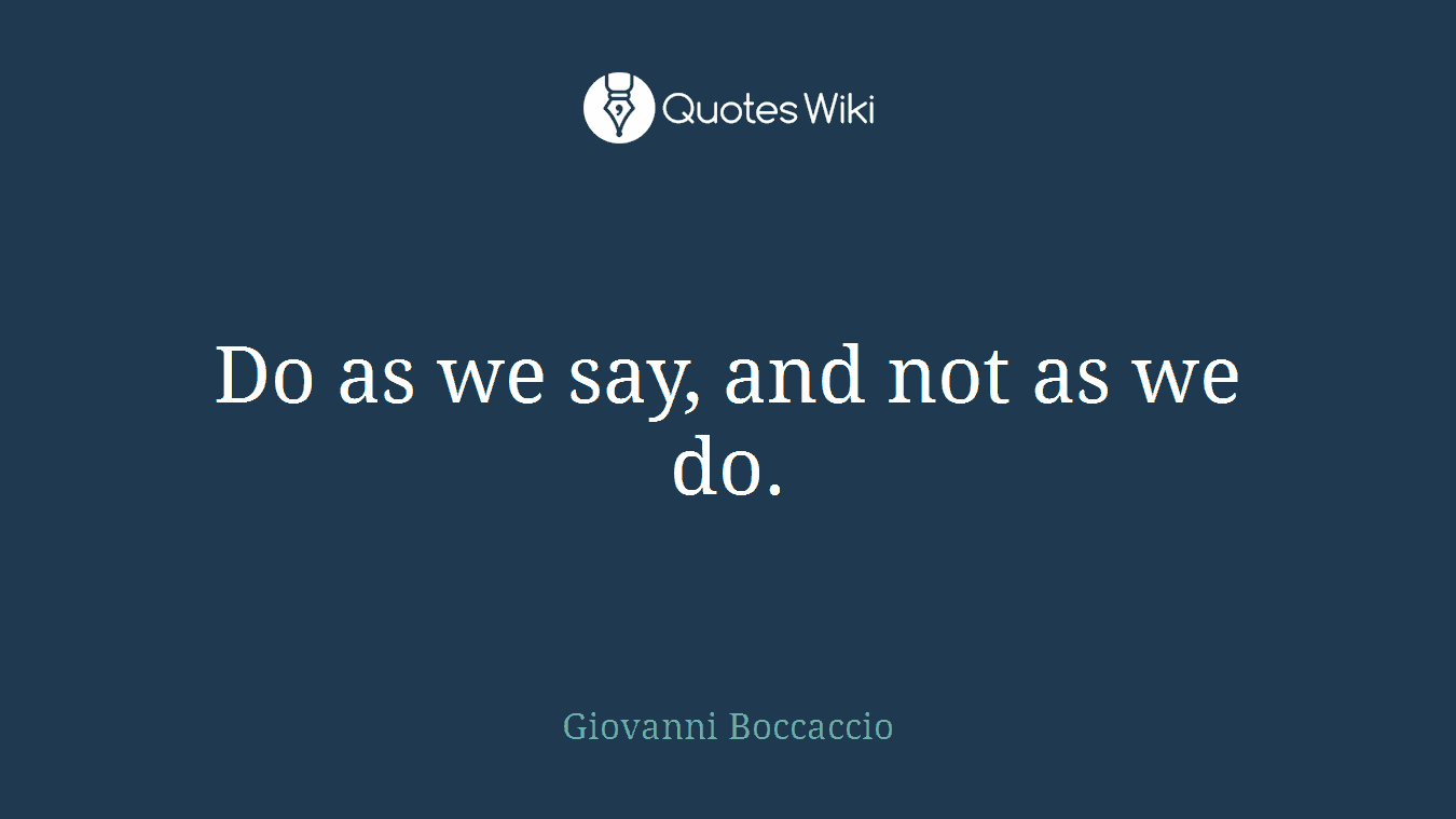 Do as we say, and not as we do.
