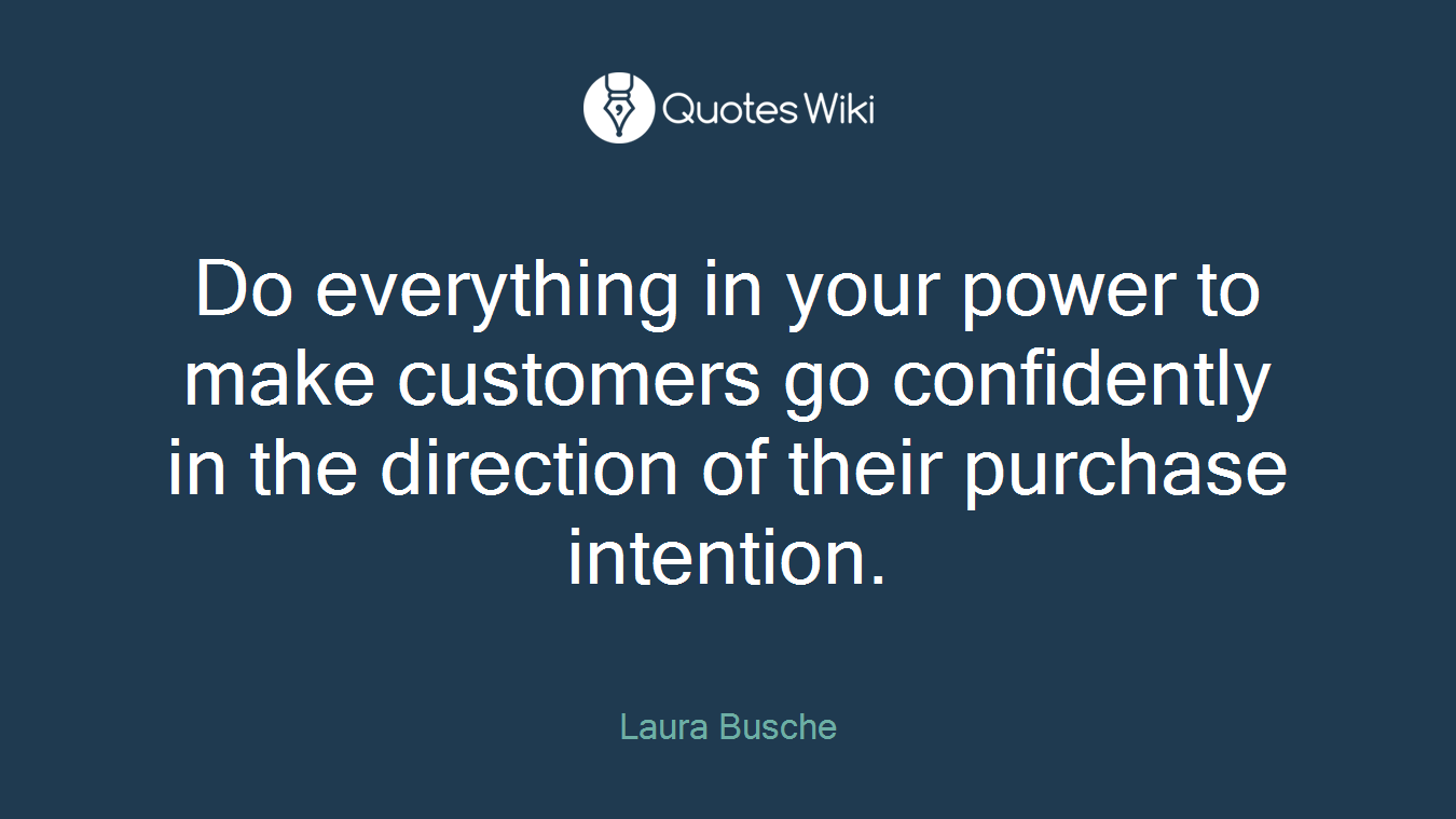 Do everything in your power to make customers go confidently in the direction of their purchase intention.