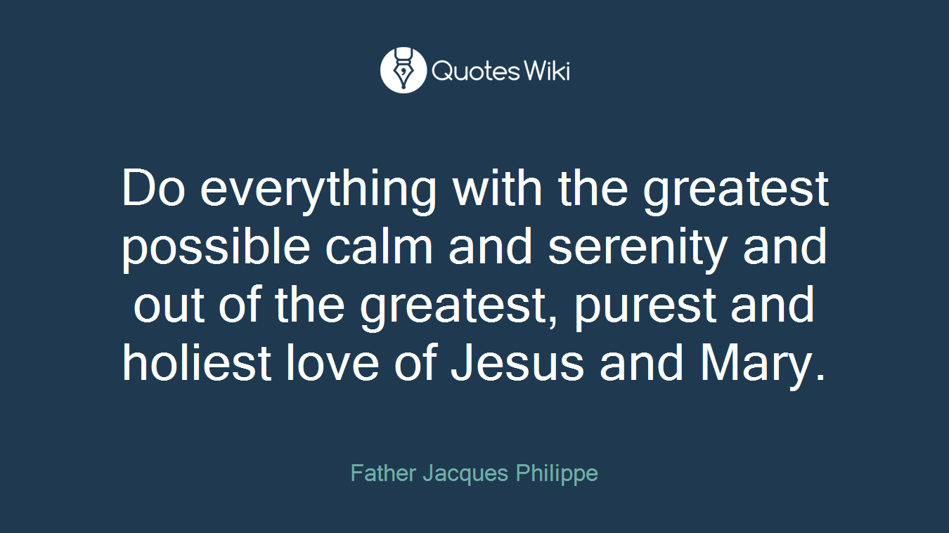 Do everything with the greatest possible calm and serenity and out of the greatest, purest and holiest love of Jesus and Mary.