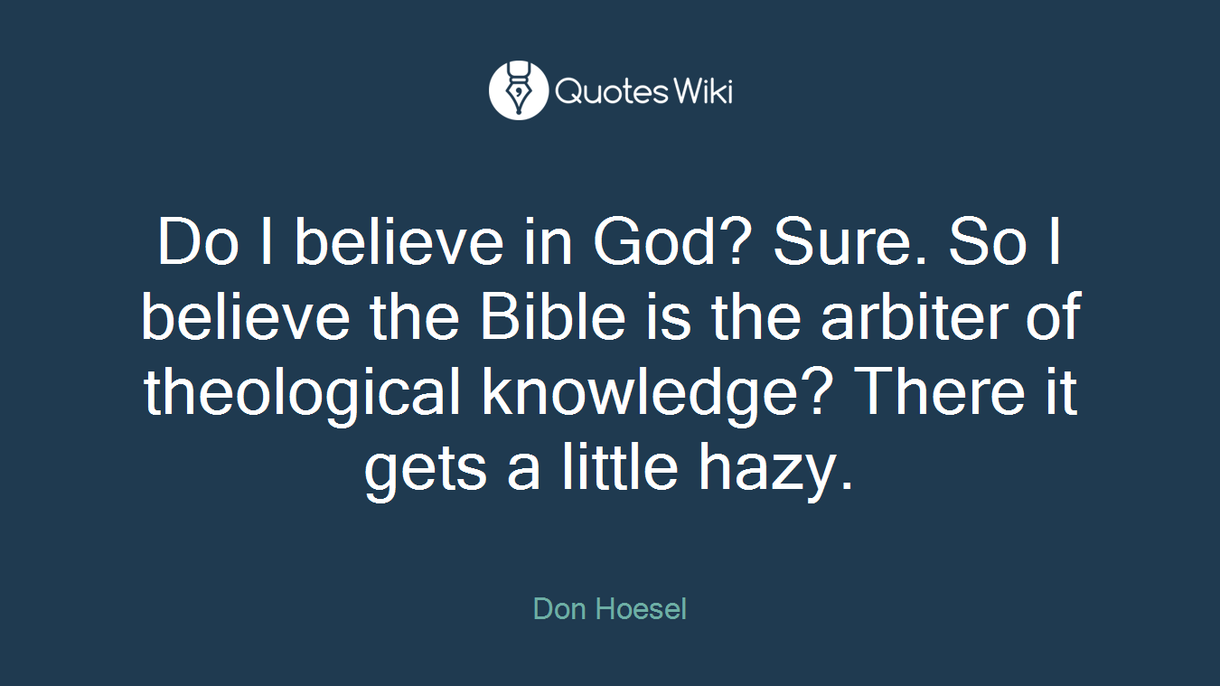 Do I believe in God? Sure. So I believe the Bible is the arbiter of theological knowledge? There it gets a little hazy.