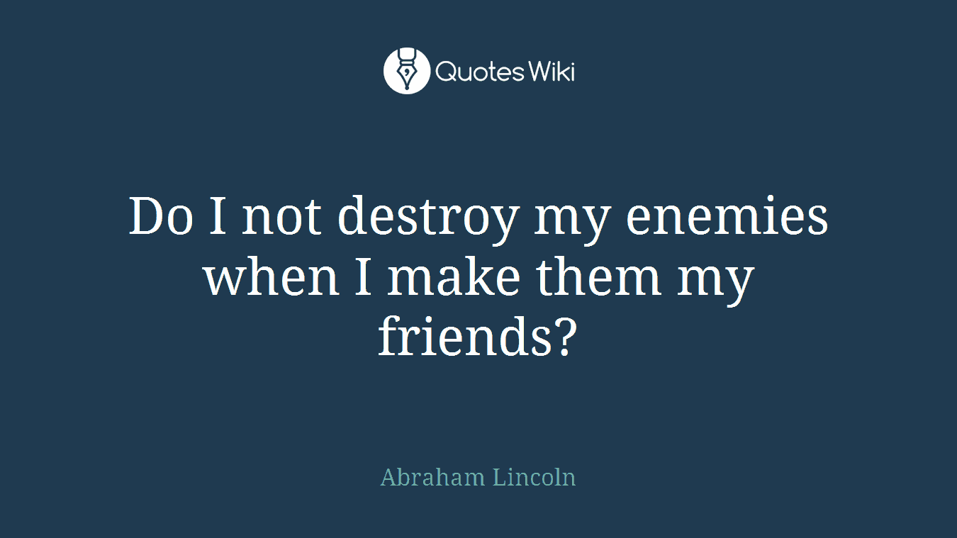 Do I not destroy my enemies when I make them my friends?