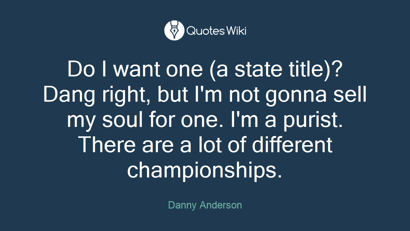 Do I want one (a state title)? Dang right, but I'm not gonna sell my soul for one. I'm a purist. There are a lot of different championships.