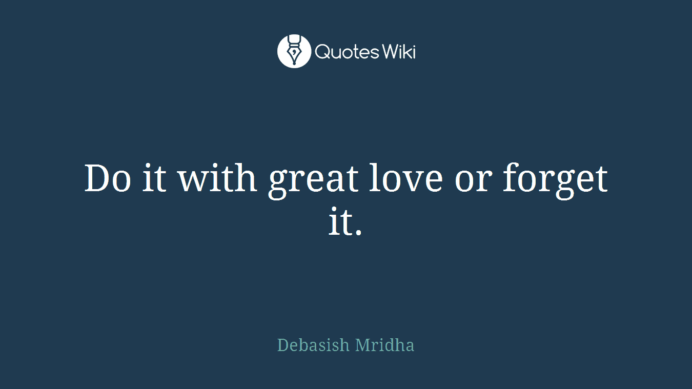 Do it with great love or forget it.