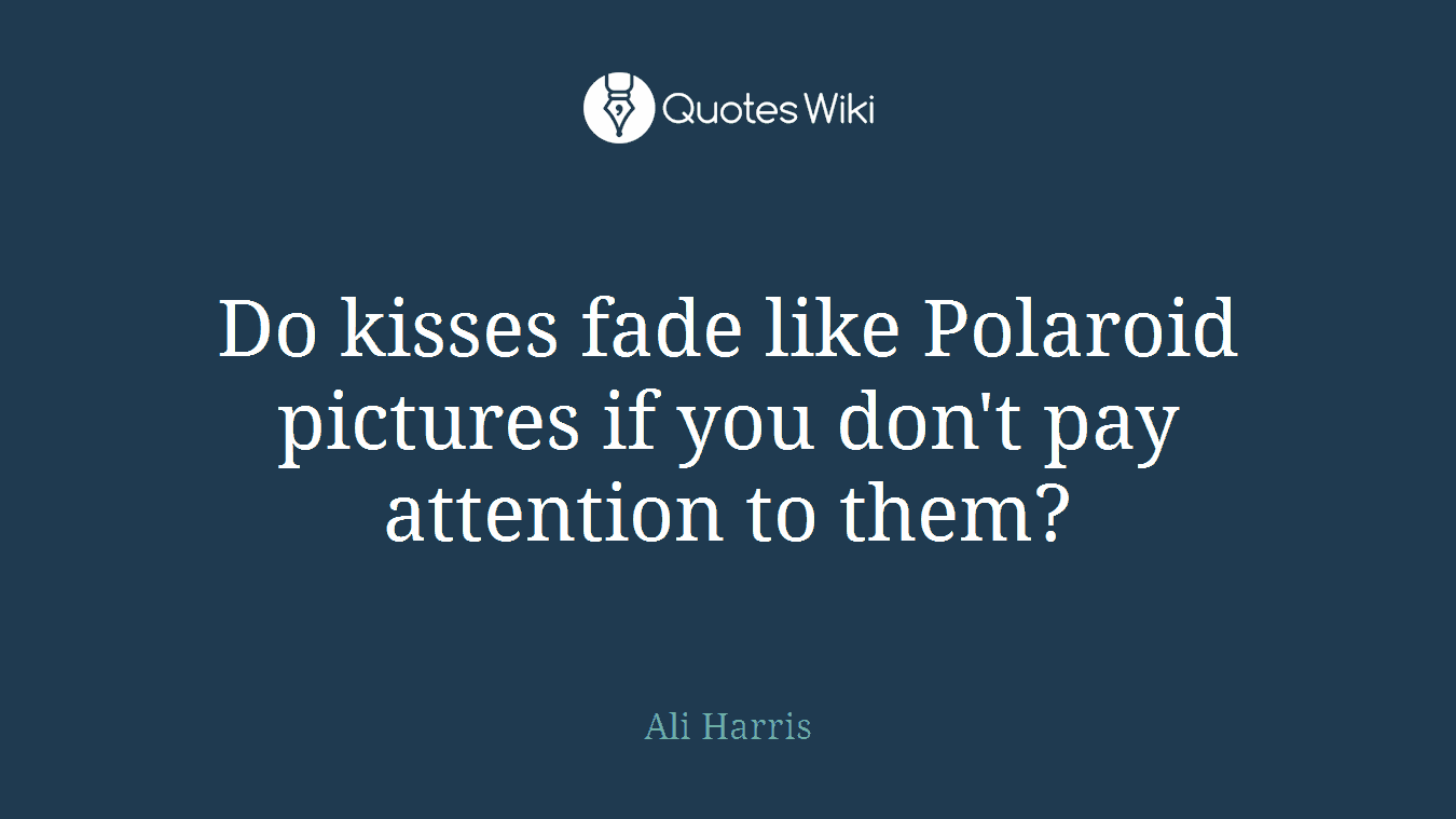 Do kisses fade like Polaroid pictures if you don't pay attention to them?