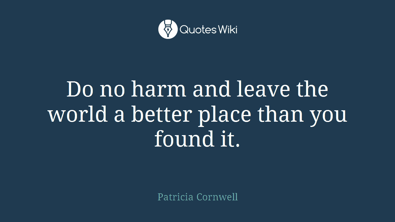 Do no harm and leave the world a better place than you found it.