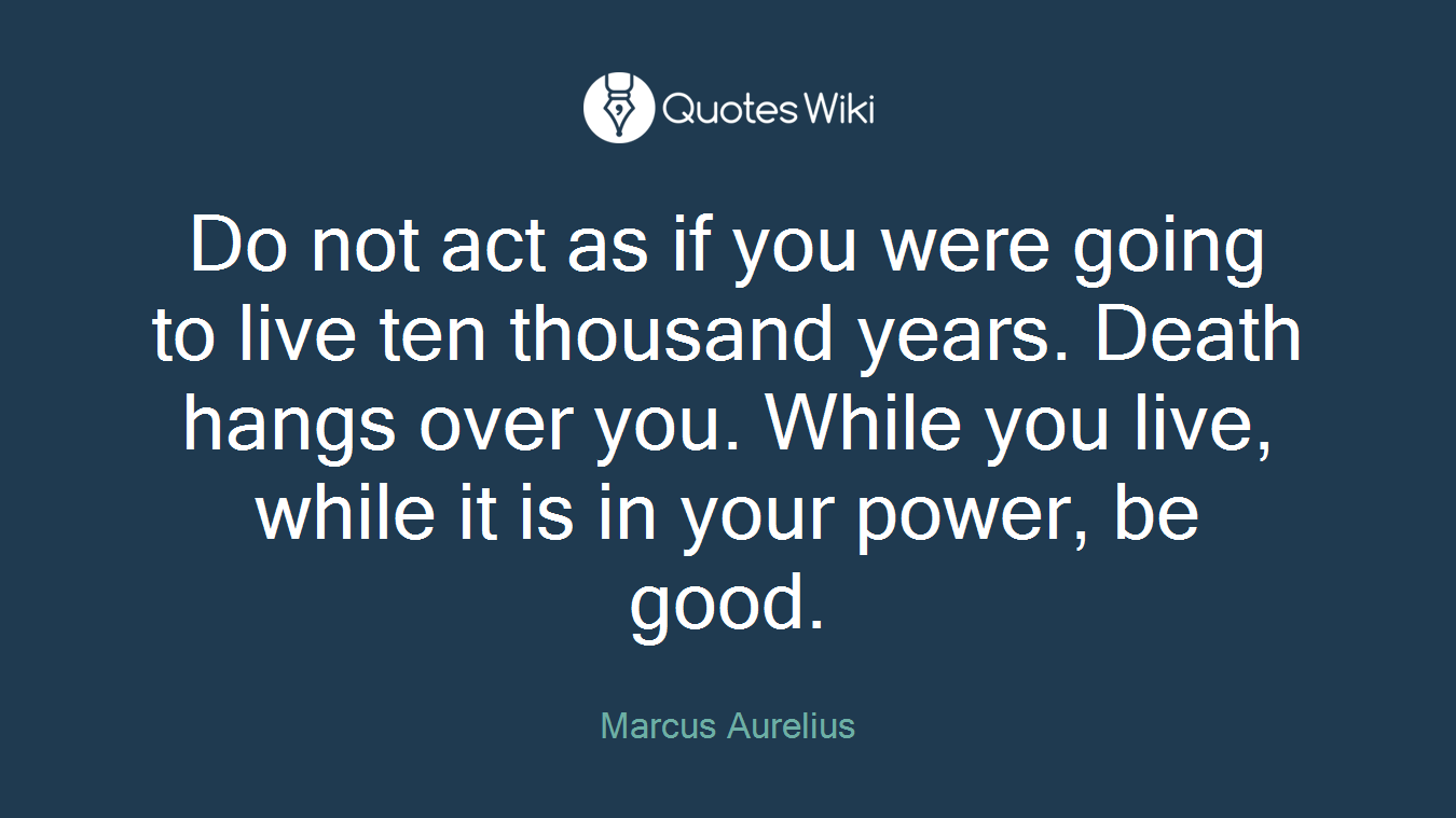 Do not act as if you were going to live ten thousand years. Death hangs over you. While you live, while it is in your power, be good.