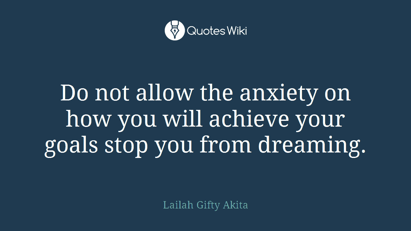 Do not allow the anxiety on how you will achieve your goals stop you from dreaming.