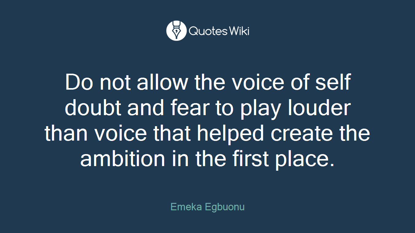 Do not allow the voice of self doubt and fear to play louder than voice that helped create the ambition in the first place.