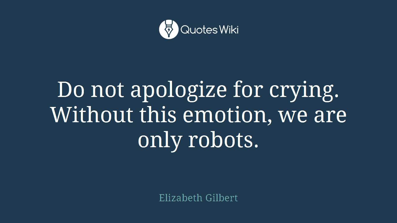Do not apologize for crying. Without this emotion, we are only robots.