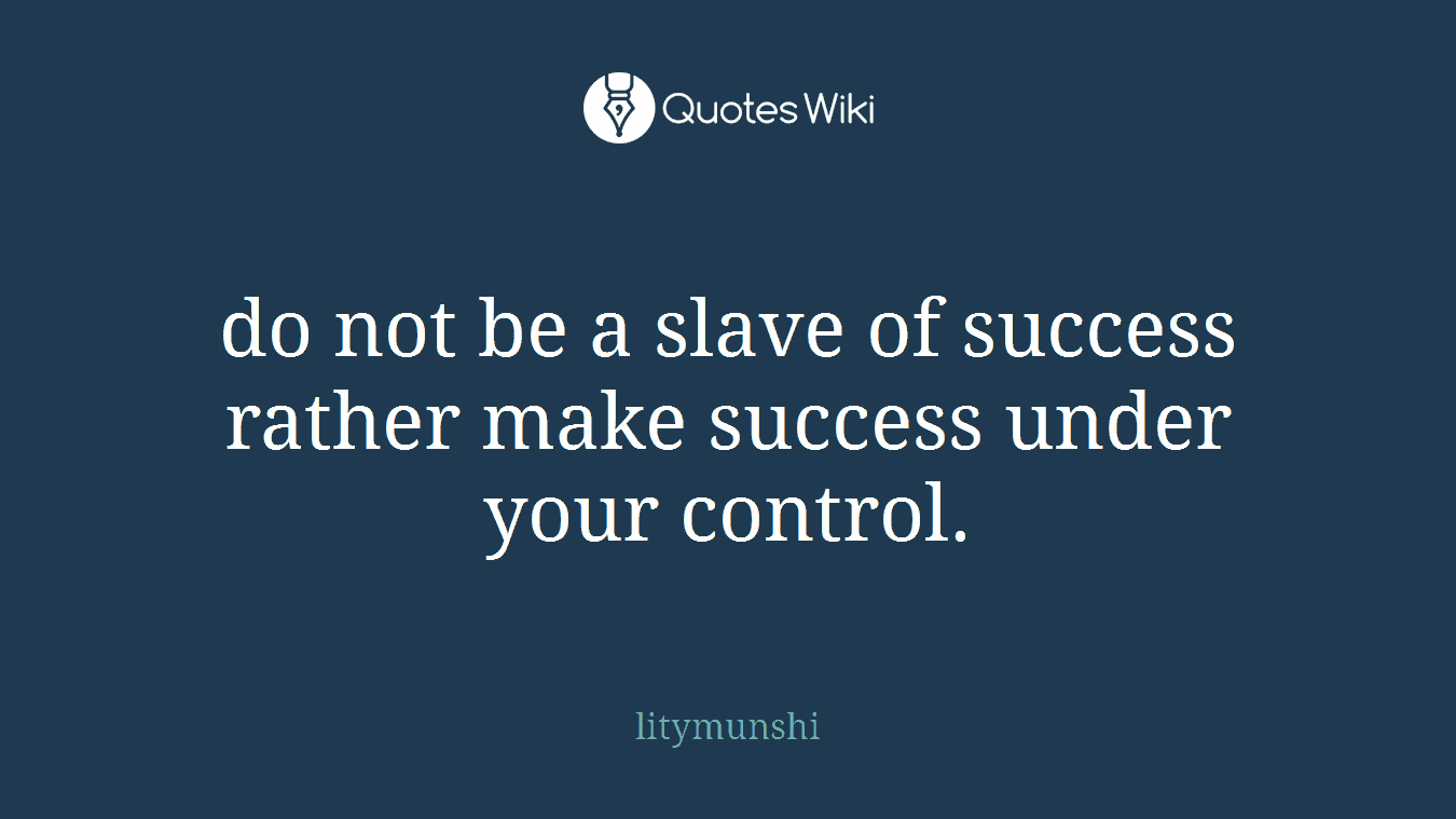 do not be a slave of success rather make success under your control.