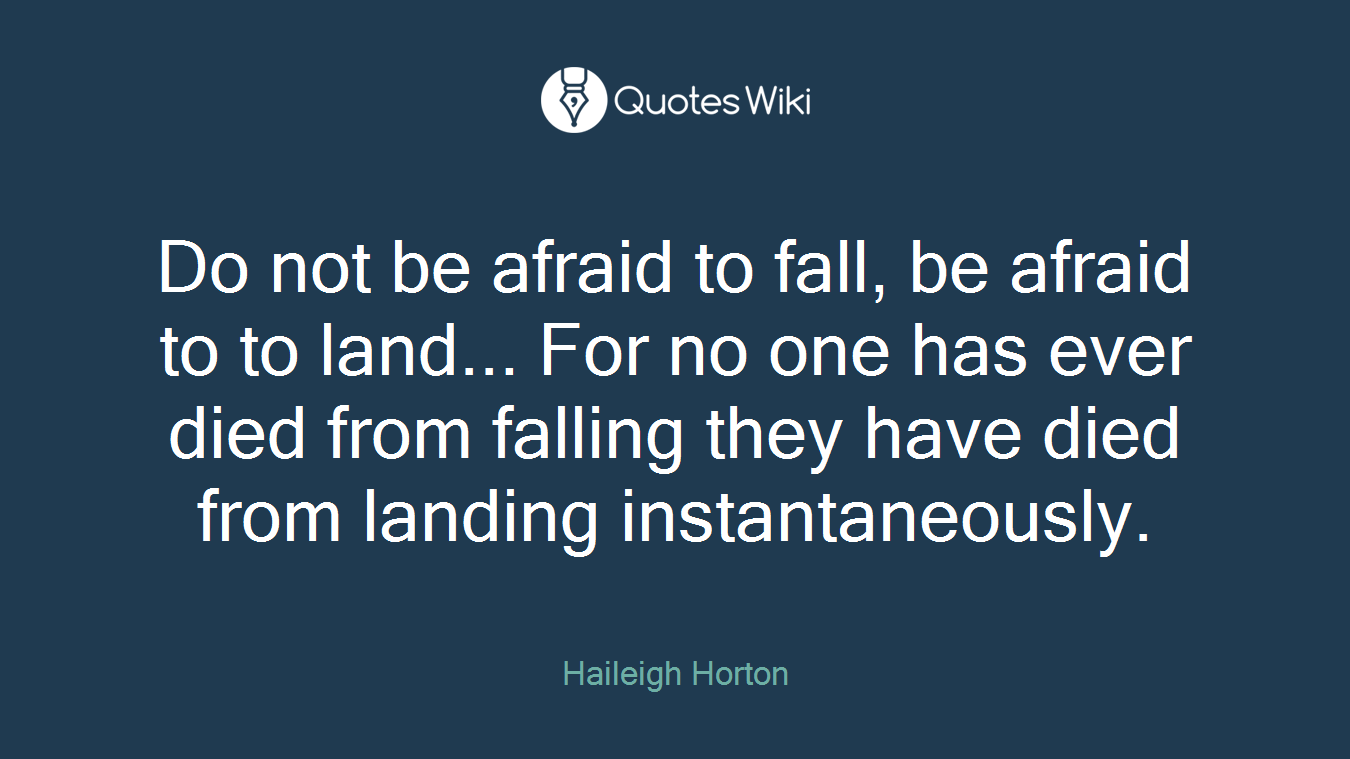 Do not be afraid to fall, be afraid to to land... For no one has ever died from falling they have died from landing instantaneously.