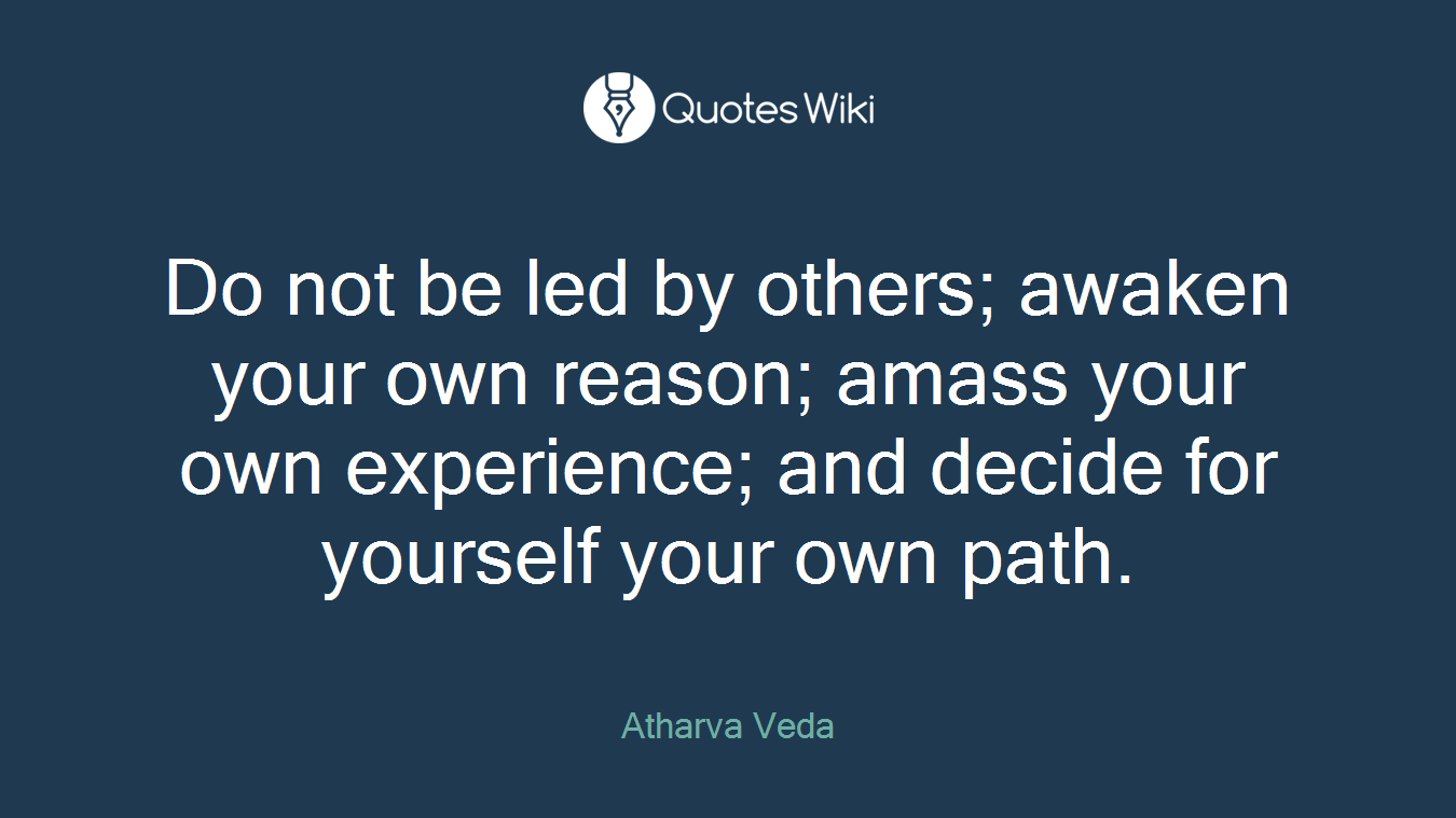Do not be led by others; awaken your own reason; amass your own experience; and decide for yourself your own path.