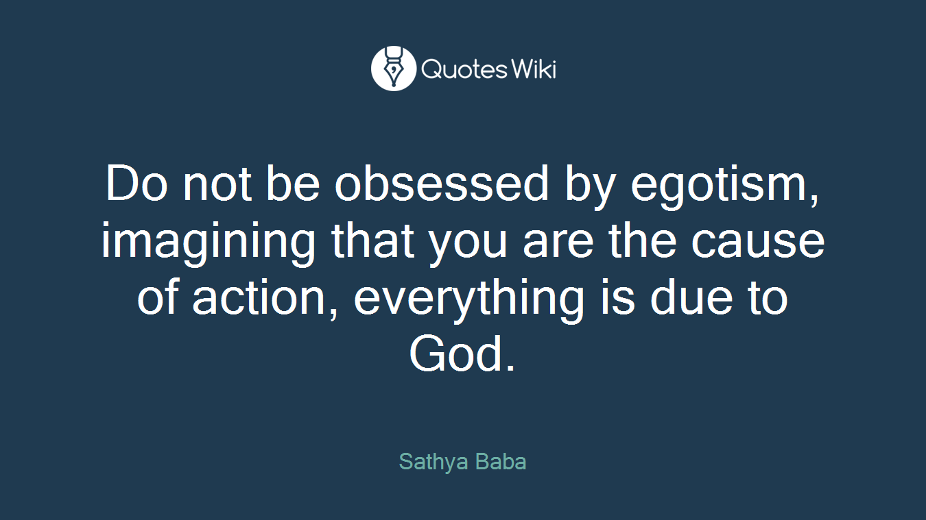 Do not be obsessed by egotism, imagining that you are the cause of action, everything is due to God.