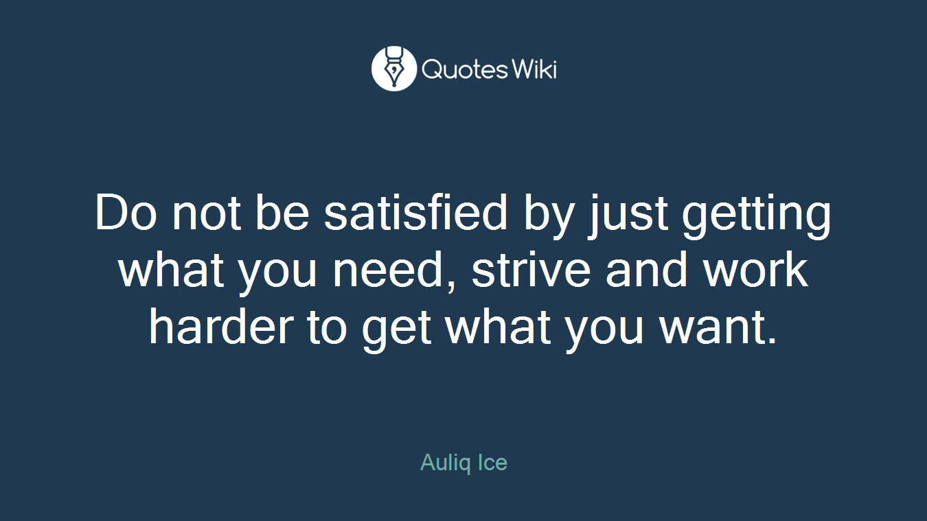 Do not be satisfied by just getting what you need, strive and work harder to get what you want.