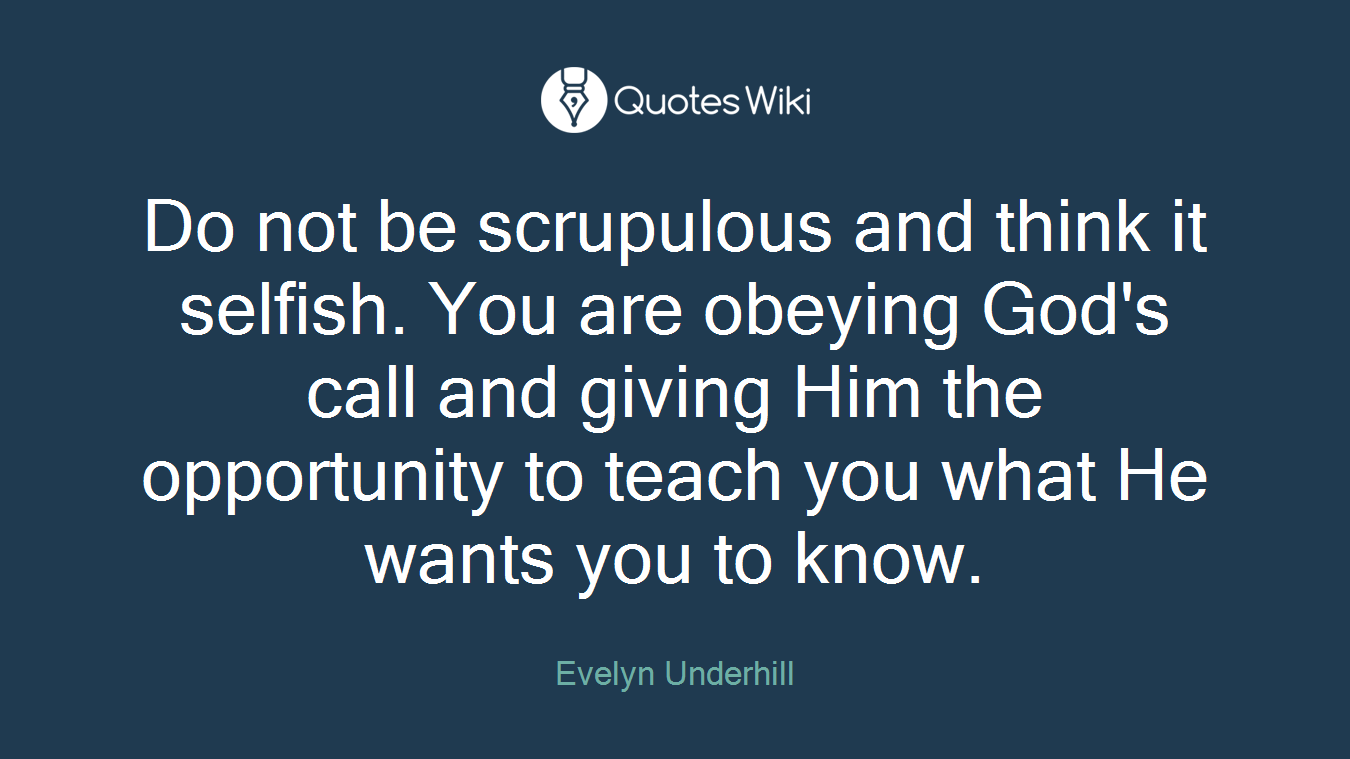 Do not be scrupulous and think it selfish. You are obeying God's call and giving Him the opportunity to teach you what He wants you to know.