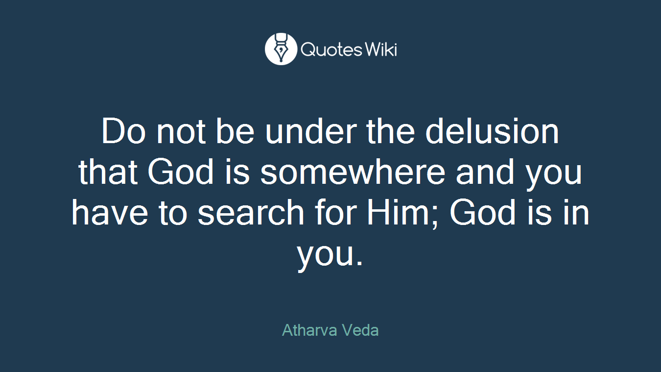 Do not be under the delusion that God is somewhere and you have to search for Him; God is in you.