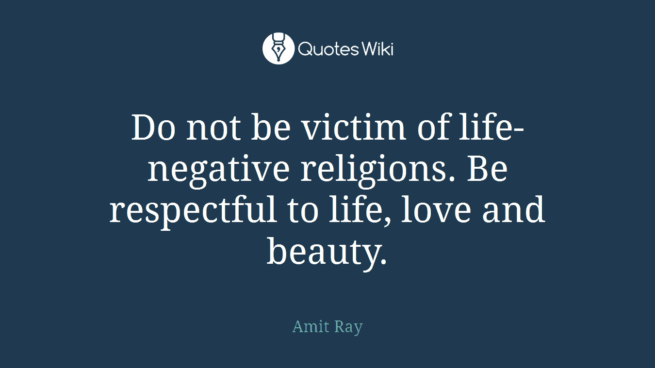 Do not be victim of life-negative religions. Be respectful to life, love and beauty.