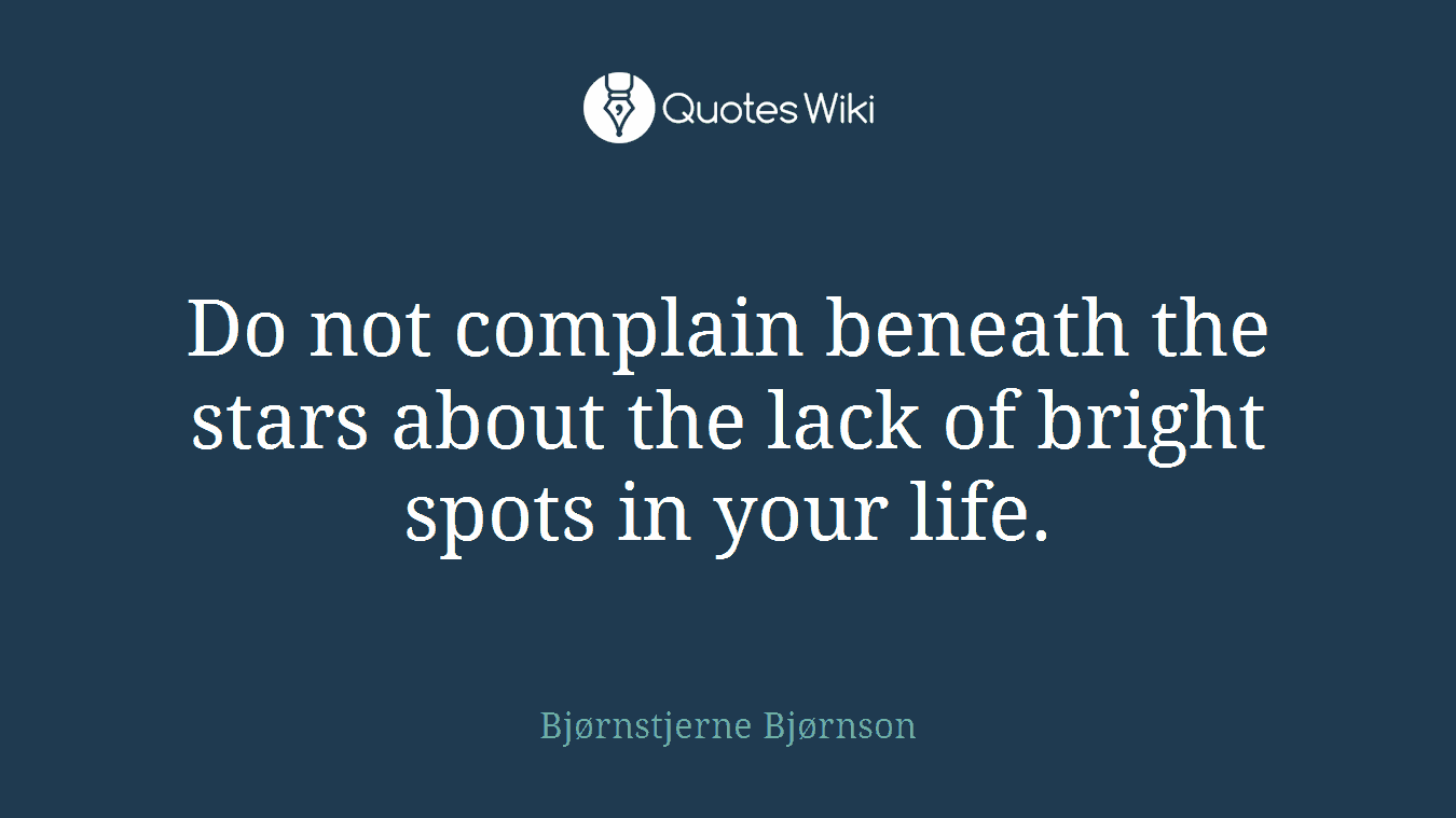 Do not complain beneath the stars about the lack of bright spots in your life.