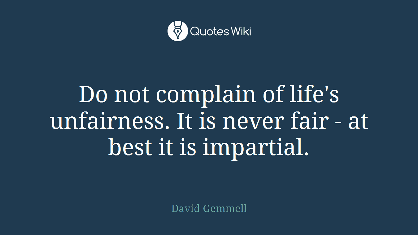 Do not complain of life's unfairness. It is never fair - at best it is impartial.