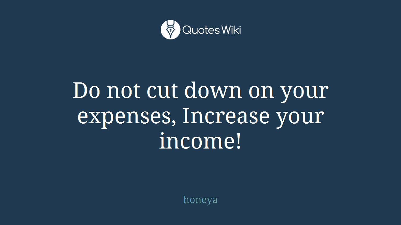Do not cut down on your expenses, Increase your income!