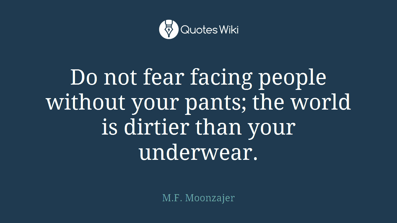 Do not fear facing people without your pants; the world is dirtier than your underwear.