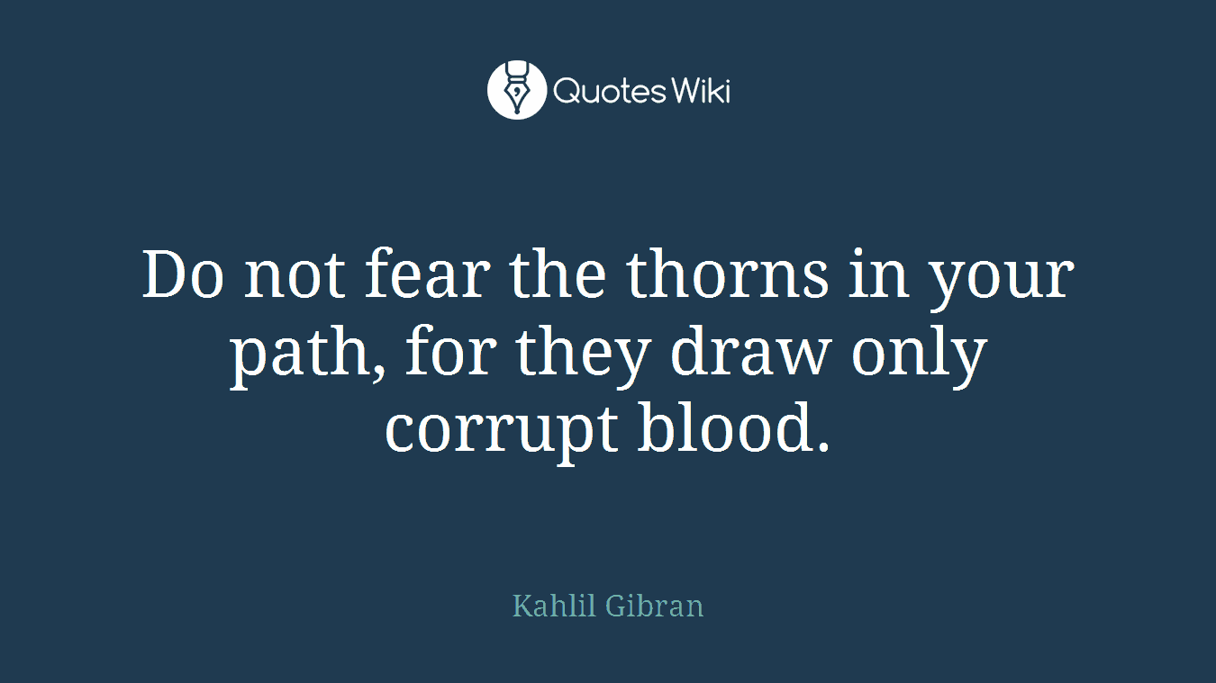 Do not fear the thorns in your path, for they draw only corrupt blood.