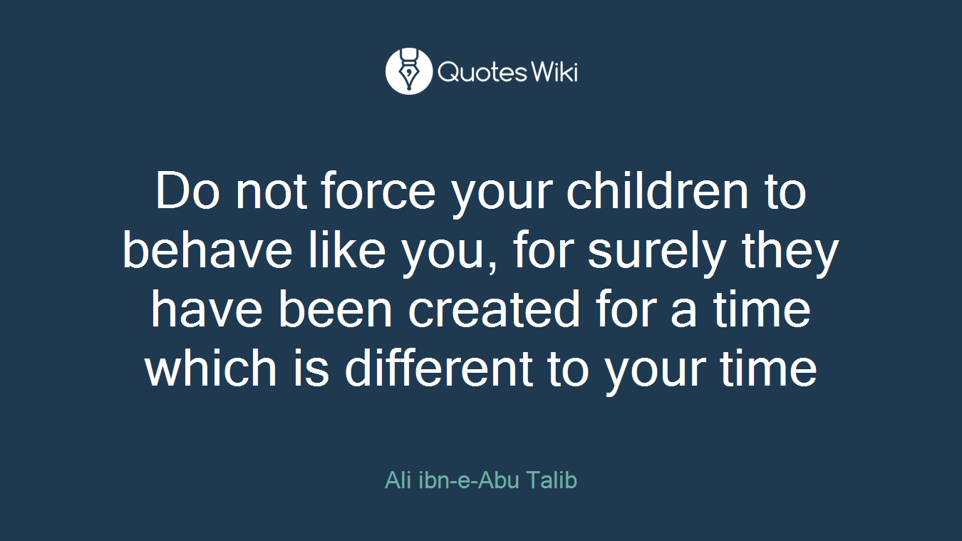 Do not force your children to behave like you, for surely they have been created for a time which is different to your time