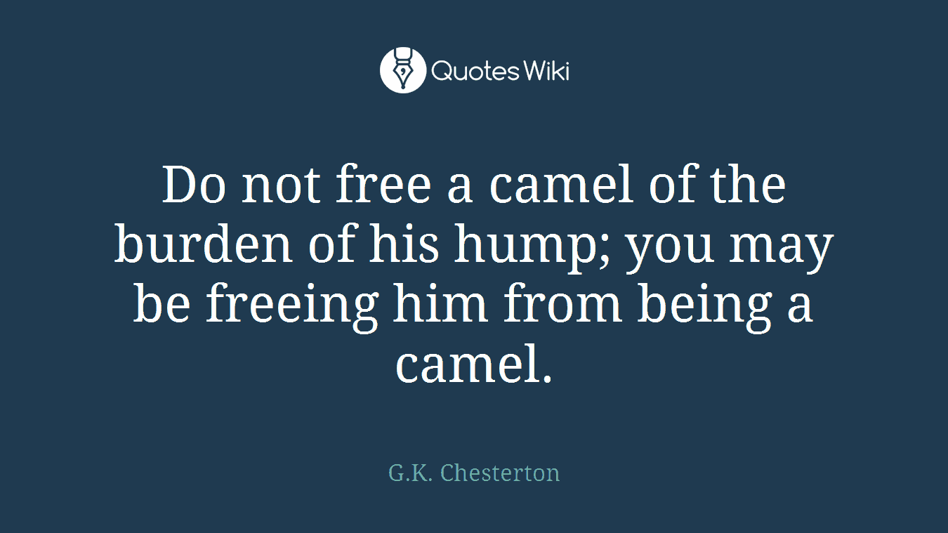 Do not free a camel of the burden of his hump; you may be freeing him from being a camel.