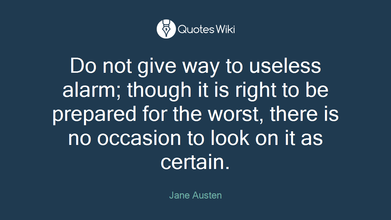 Do not give way to useless alarm; though it is right to be prepared for the worst, there is no occasion to look on it as certain.