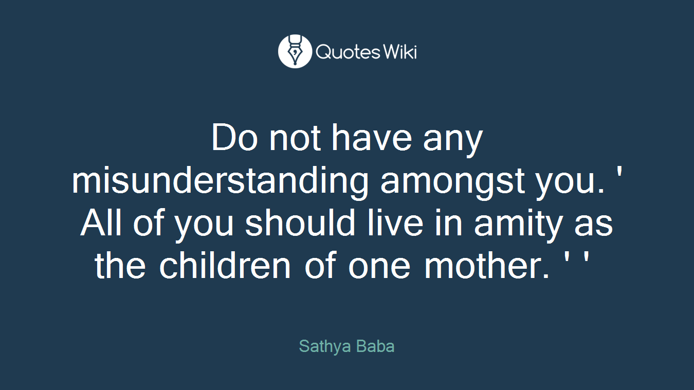 Do not have any misunderstanding amongst you. ' All of you should live in amity as the children of one mother. ' '