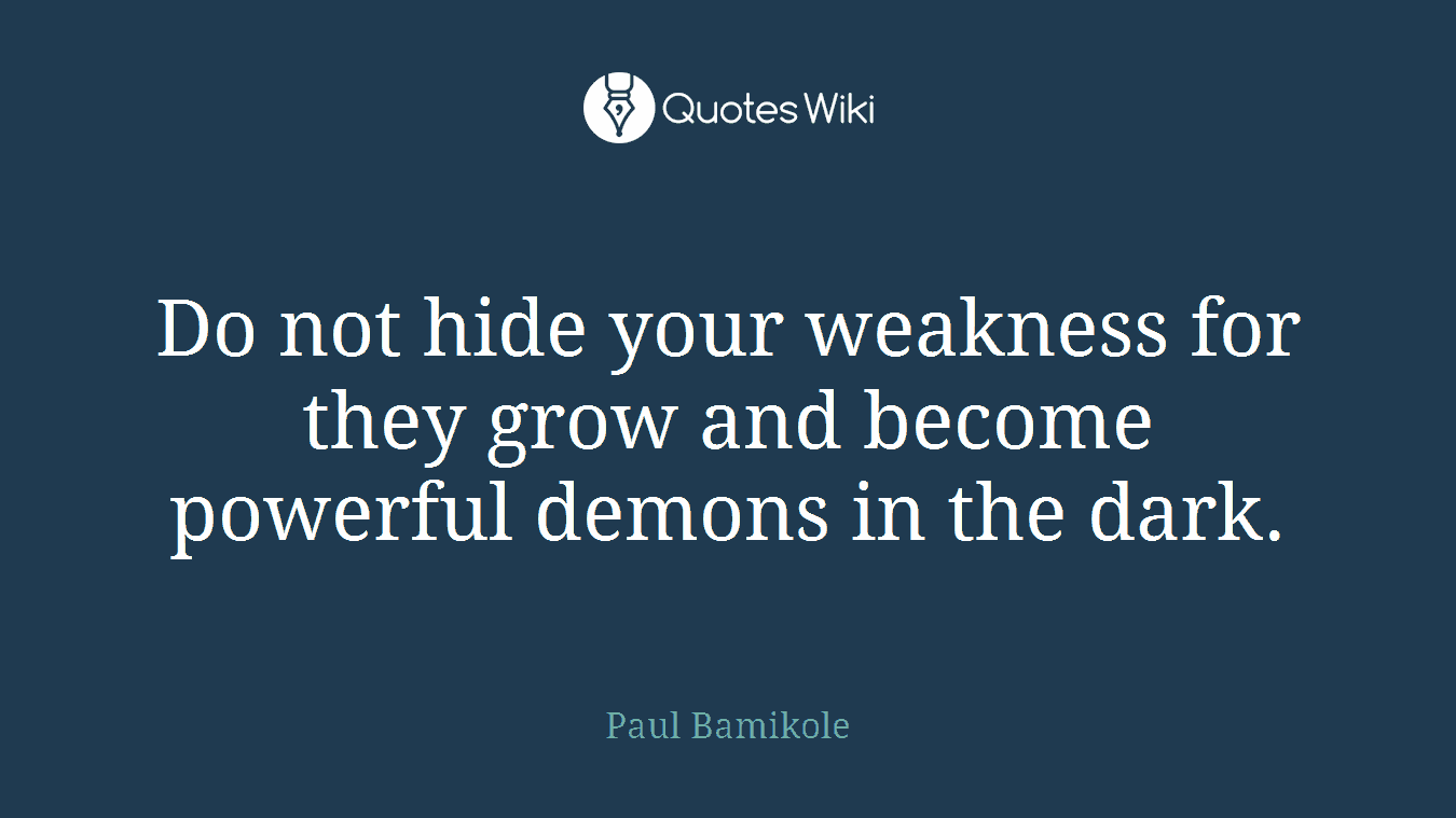 Do not hide your weakness for they grow and become powerful demons in the dark.