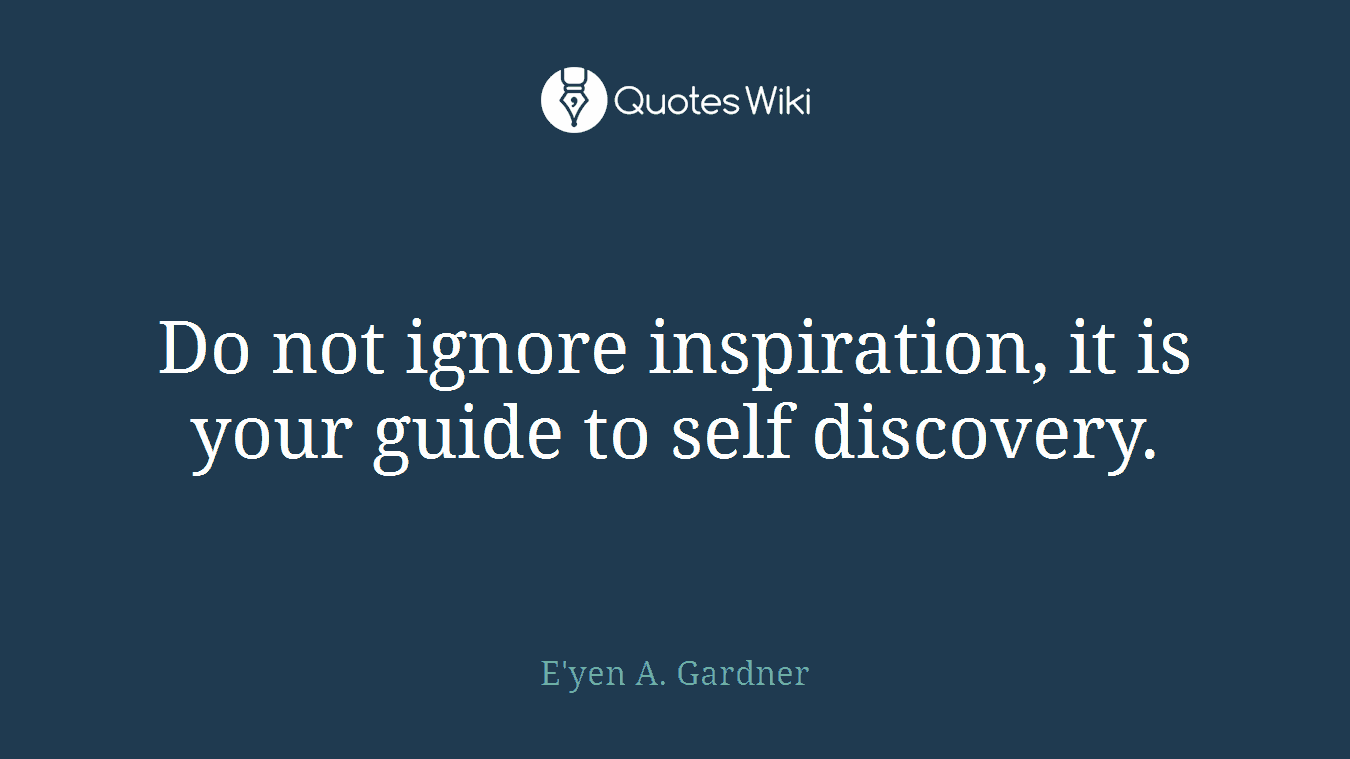 Do not ignore inspiration, it is your guide to self discovery.